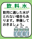 【飲料水】--飲料に適した水がとれない場合もあります。準備しておきましょう。