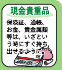 【現金貴重品】--保険証、通帳、お金、貴金属類などは、いざという時にすぐ持ち出せるように。